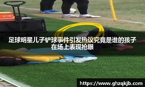 足球明星儿子铲球事件引发热议究竟是谁的孩子在场上表现抢眼